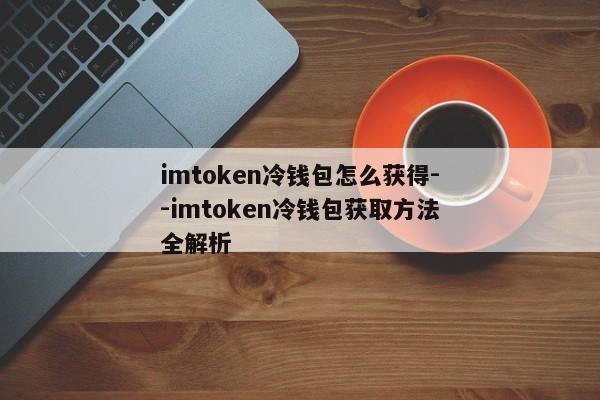 imtoken冷钱包怎么获得--imtoken冷钱包获取方法全解析