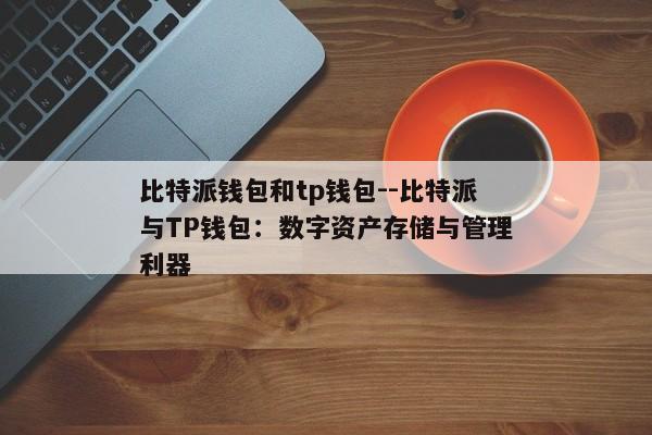 比特派钱包和tp钱包--比特派与TP钱包：数字资产存储与管理利器