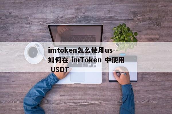 imtoken怎么使用us--如何在 imToken 中使用 USDT