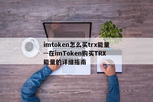 imtoken怎么买trx能量--在imToken购买TRX能量的详细指南