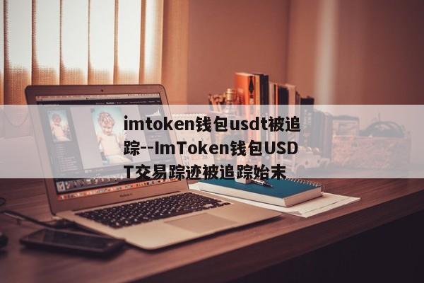 imtoken钱包usdt被追踪--ImToken钱包USDT交易踪迹被追踪始末
