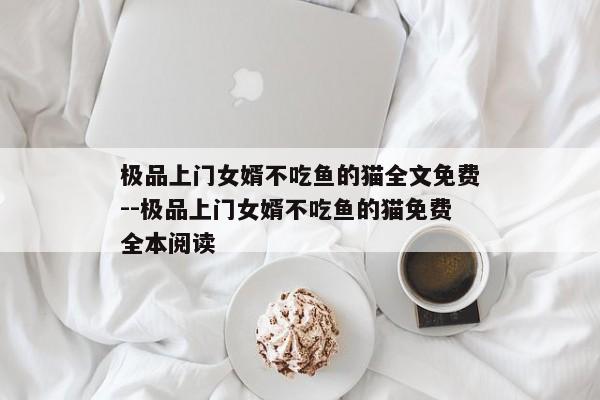 极品上门女婿不吃鱼的猫全文免费--极品上门女婿不吃鱼的猫免费全本阅读