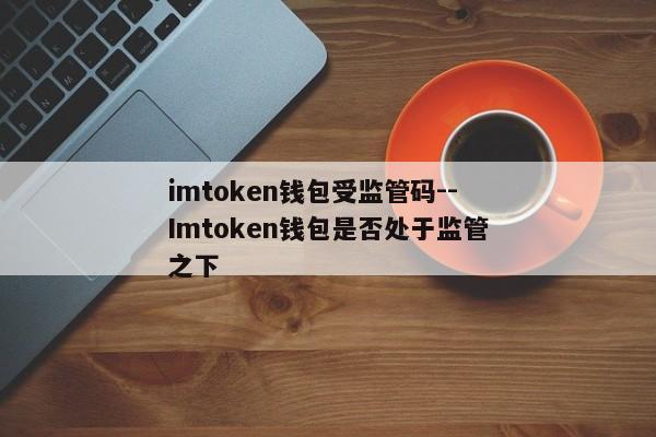 imtoken钱包受监管码--Imtoken钱包是否处于监管之下