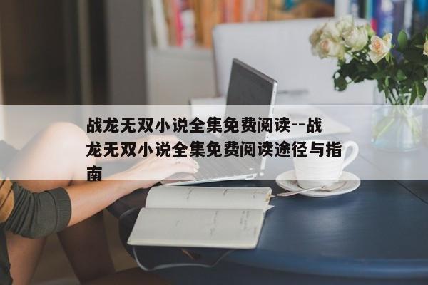 战龙无双小说全集免费阅读--战龙无双小说全集免费阅读途径与指南