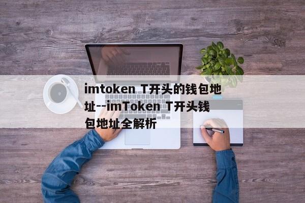imtoken T开头的钱包地址--imToken T开头钱包地址全解析
