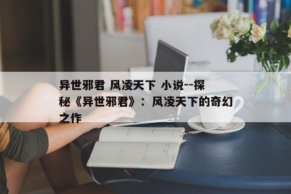 异世邪君 风凌天下 小说--探秘《异世邪君》：风凌天下的奇幻之作