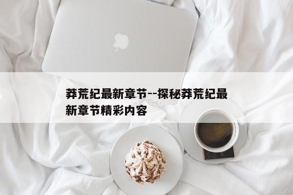 莽荒纪最新章节--探秘莽荒纪最新章节精彩内容
