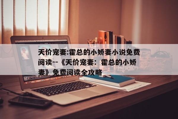 天价宠妻:霍总的小娇妻小说免费阅读--《天价宠妻：霍总的小娇妻》免费阅读全攻略