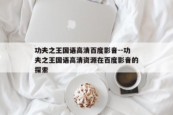 功夫之王国语高清百度影音--功夫之王国语高清资源在百度影音的探索