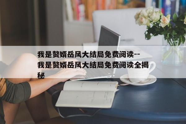 我是赘婿岳风大结局免费阅读--我是赘婿岳风大结局免费阅读全揭秘