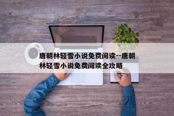 唐朝林轻雪小说免费阅读--唐朝林轻雪小说免费阅读全攻略