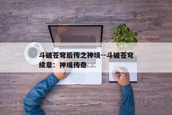斗破苍穹后传之神境--斗破苍穹续章：神境传奇