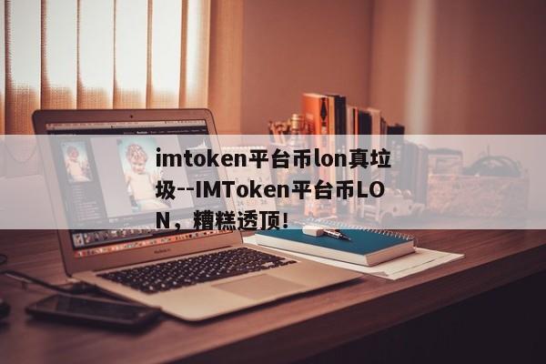 imtoken平台币lon真垃圾--IMToken平台币LON，糟糕透顶！