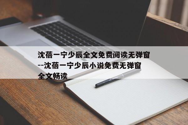 沈蓓一宁少辰全文免费阅读无弹窗--沈蓓一宁少辰小说免费无弹窗全文畅读