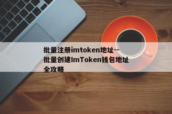 批量注册imtoken地址--批量创建ImToken钱包地址全攻略