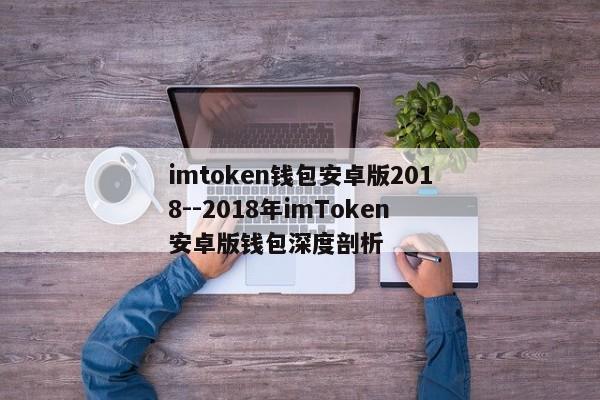 imtoken钱包安卓版2018--2018年imToken安卓版钱包深度剖析