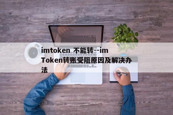 imtoken 不能转--imToken转账受阻原因及解决办法