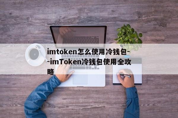 imtoken怎么使用冷钱包--imToken冷钱包使用全攻略