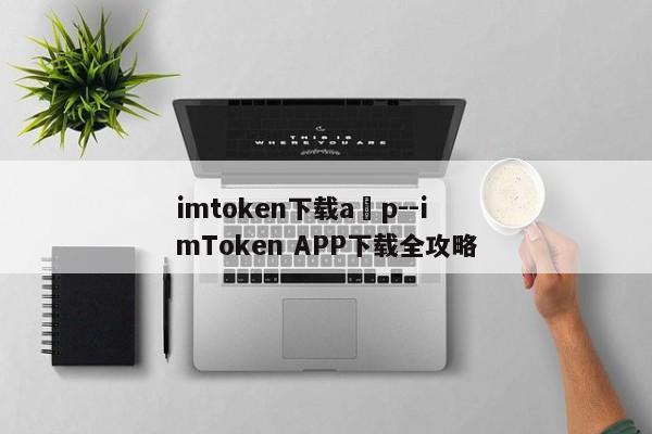 imtoken下载a p--imToken APP下载全攻略