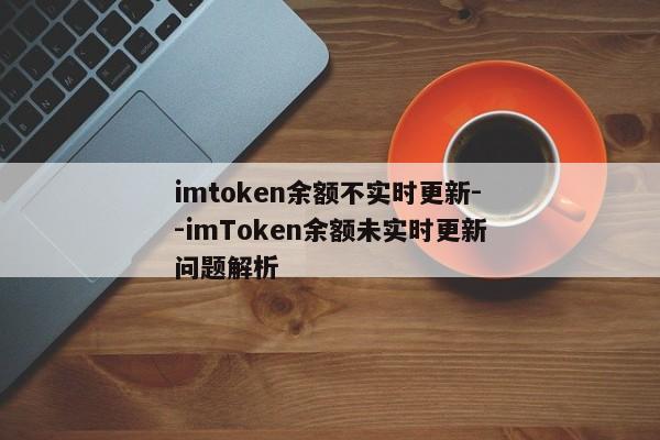 imtoken余额不实时更新--imToken余额未实时更新问题解析