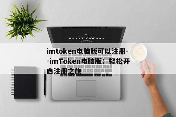 imtoken电脑版可以注册--imToken电脑版：轻松开启注册之旅