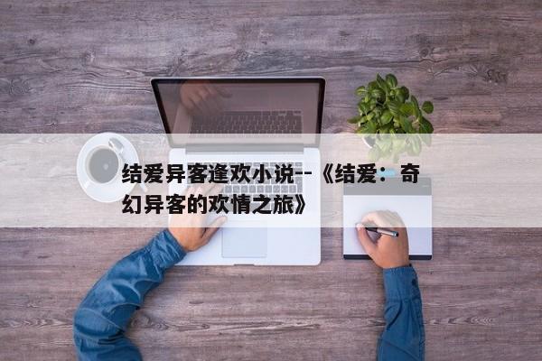 结爱异客逢欢小说--《结爱：奇幻异客的欢情之旅》