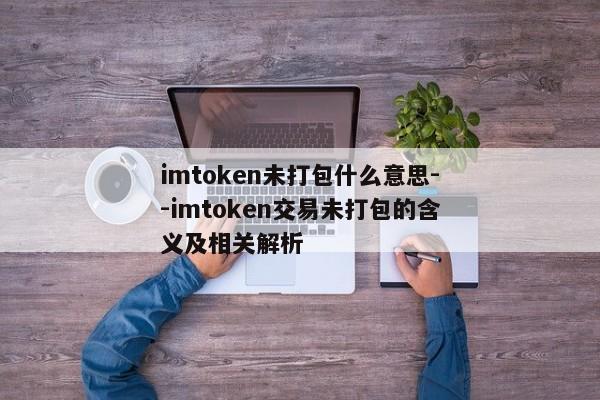 imtoken未打包什么意思--imtoken交易未打包的含义及相关解析