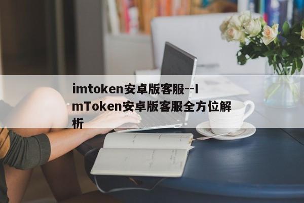 imtoken安卓版客服--ImToken安卓版客服全方位解析