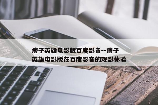 痞子英雄电影版百度影音--痞子英雄电影版在百度影音的观影体验