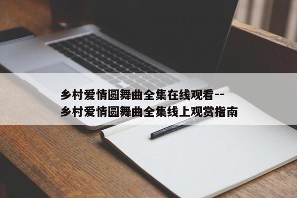 乡村爱情圆舞曲全集在线观看--乡村爱情圆舞曲全集线上观赏指南