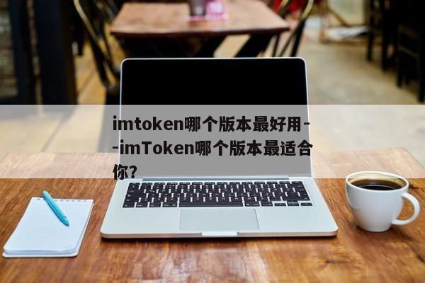 imtoken哪个版本最好用--imToken哪个版本最适合你？