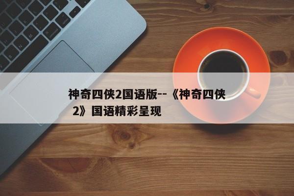 神奇四侠2国语版--《神奇四侠 2》国语精彩呈现