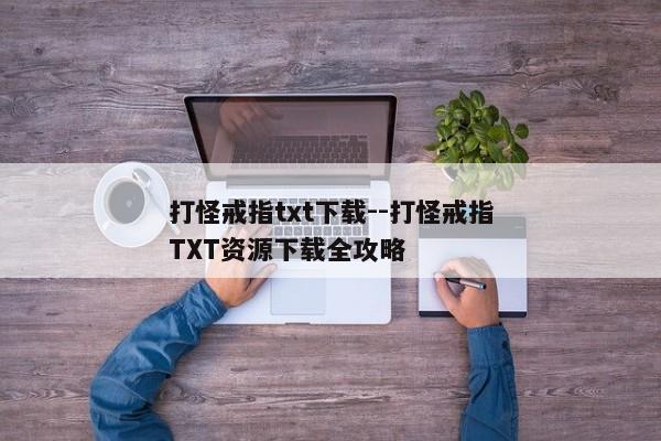 打怪戒指txt下载--打怪戒指TXT资源下载全攻略