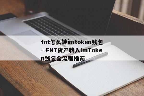 fnt怎么转imtoken钱包--FNT资产转入ImToken钱包全流程指南