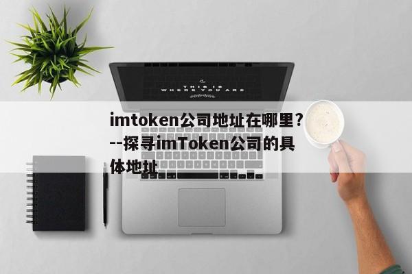 imtoken公司地址在哪里?--探寻imToken公司的具体地址
