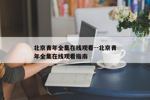 北京青年全集在线观看--北京青年全集在线观看指南