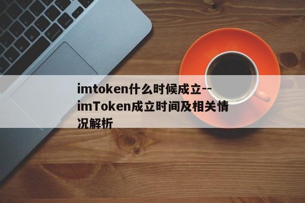 imtoken什么时候成立--imToken成立时间及相关情况解析
