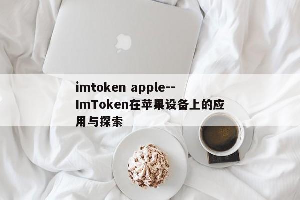 imtoken apple--ImToken在苹果设备上的应用与探索