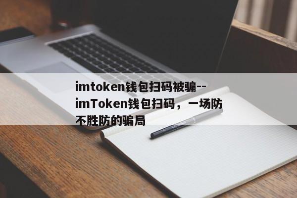 imtoken钱包扫码被骗--imToken钱包扫码，一场防不胜防的骗局
