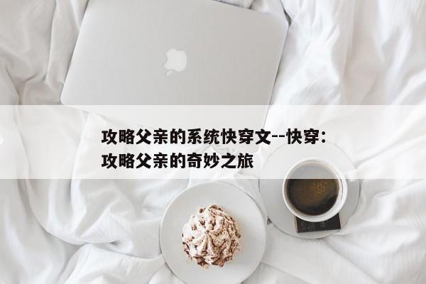 攻略父亲的系统快穿文--快穿：攻略父亲的奇妙之旅