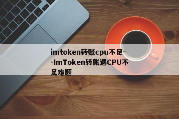 imtoken转账cpu不足--ImToken转账遇CPU不足难题