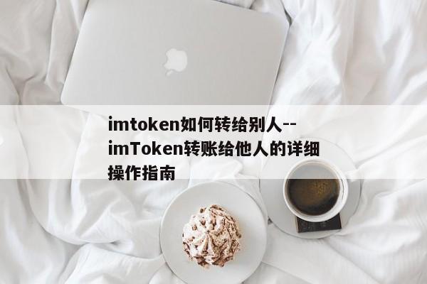 imtoken如何转给别人--imToken转账给他人的详细操作指南