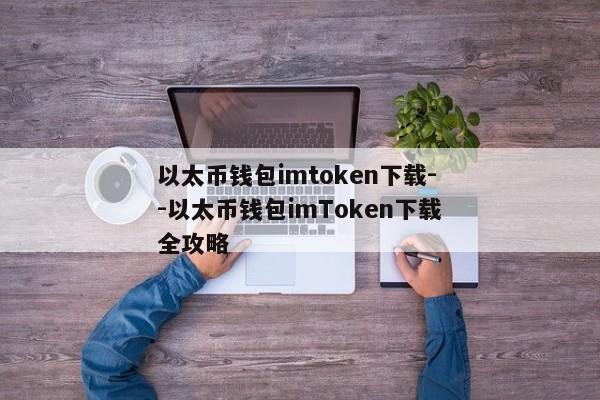 以太币钱包imtoken下载--以太币钱包imToken下载全攻略