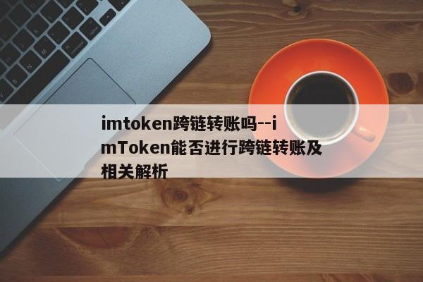 imtoken跨链转账吗--imToken能否进行跨链转账及相关解析