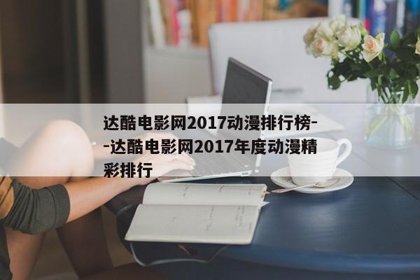 达酷电影网2017动漫排行榜--达酷电影网2017年度动漫精彩排行