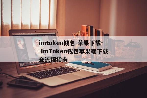 imtoken钱包 苹果下载--ImToken钱包苹果端下载全流程指南