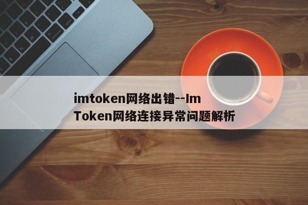 imtoken网络出错--ImToken网络连接异常问题解析