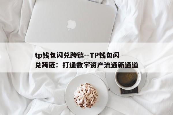 tp钱包闪兑跨链--TP钱包闪兑跨链：打通数字资产流通新通道