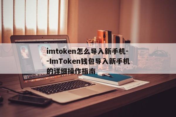 imtoken怎么导入新手机--ImToken钱包导入新手机的详细操作指南