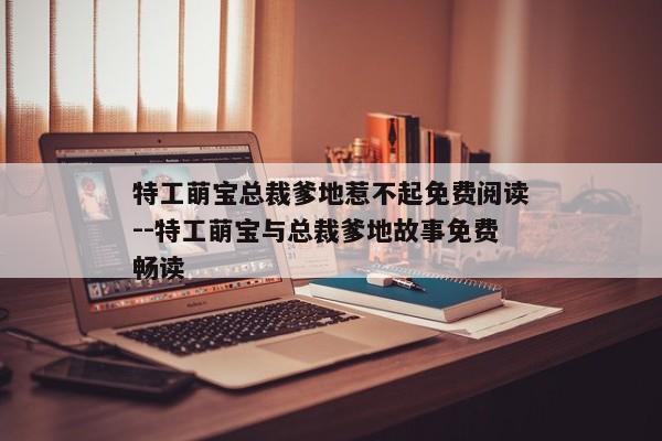 特工萌宝总裁爹地惹不起免费阅读--特工萌宝与总裁爹地故事免费畅读
